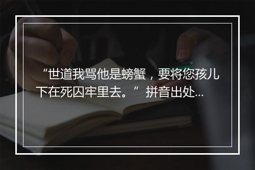 “世道我骂他是螃蟹，要将您孩儿下在死囚牢里去。”拼音出处和意思