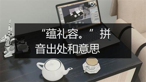 “蕴礼容。”拼音出处和意思