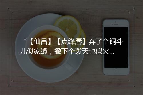 “【仙吕】【点绛唇】弃了个铜斗儿似家缘，撇下个泼天也似火院，到大来无拘倦。”拼音出处和意思