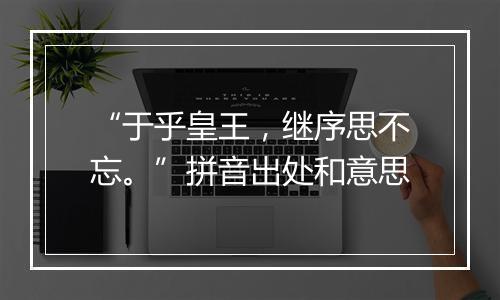 “于乎皇王，继序思不忘。”拼音出处和意思