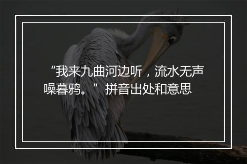 “我来九曲河边听，流水无声噪暮鸦。”拼音出处和意思