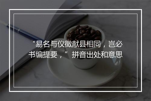 “易名与仪徵献县相同，岂必书编提要，”拼音出处和意思