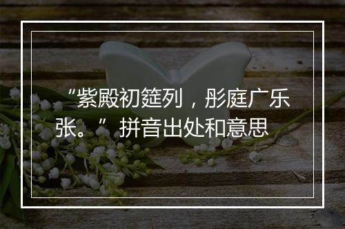 “紫殿初筵列，彤庭广乐张。”拼音出处和意思