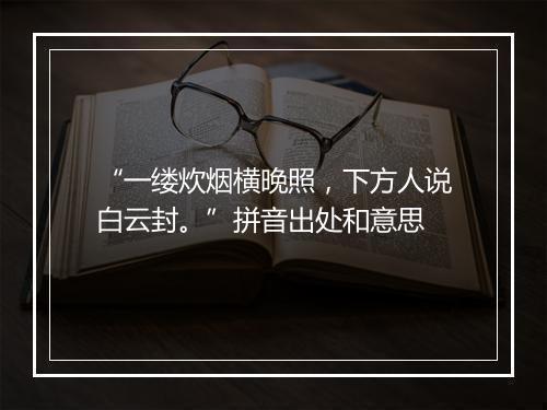 “一缕炊烟横晚照，下方人说白云封。”拼音出处和意思