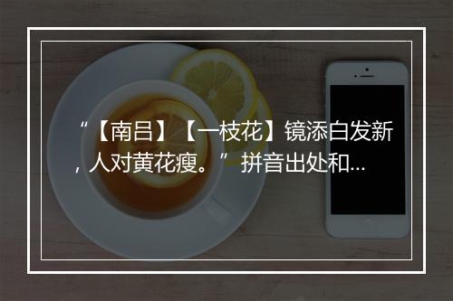 “【南吕】【一枝花】镜添白发新，人对黄花瘦。”拼音出处和意思