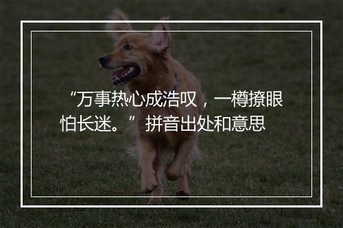 “万事热心成浩叹，一樽撩眼怕长迷。”拼音出处和意思