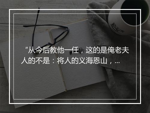 “从今后教他一任，这的是俺老夫人的不是：将人的义海恩山，都做了远水遥岑。”拼音出处和意思