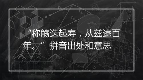 “称觞迭起寿，从兹逮百年。”拼音出处和意思