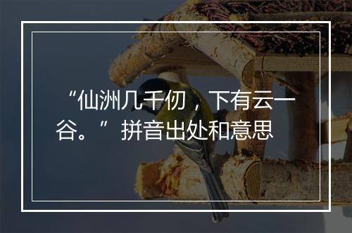 “仙洲几千仞，下有云一谷。”拼音出处和意思