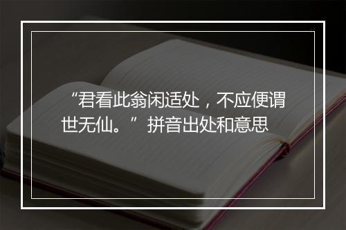 “君看此翁闲适处，不应便谓世无仙。”拼音出处和意思