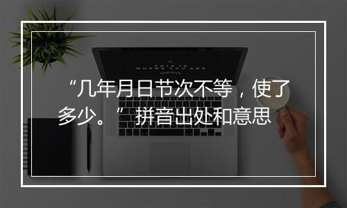 “几年月日节次不等，使了多少。”拼音出处和意思