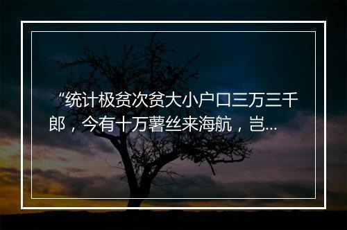 “统计极贫次贫大小户口三万三千郎，今有十万薯丝来海航，岂犹不足餍秕糠。”拼音出处和意思