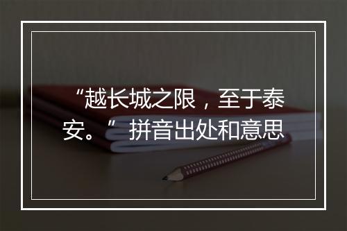 “越长城之限，至于泰安。”拼音出处和意思