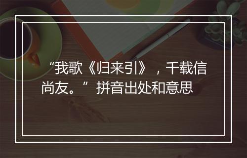 “我歌《归来引》，千载信尚友。”拼音出处和意思