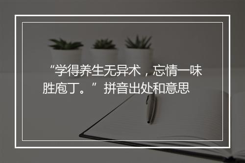 “学得养生无异术，忘情一味胜庖丁。”拼音出处和意思