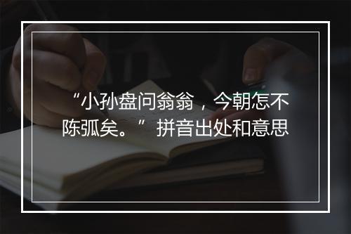 “小孙盘问翁翁，今朝怎不陈弧矣。”拼音出处和意思