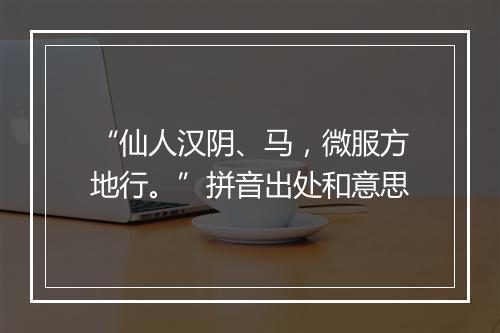 “仙人汉阴、马，微服方地行。”拼音出处和意思