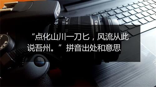 “点化山川一刀匕，风流从此说吾州。”拼音出处和意思