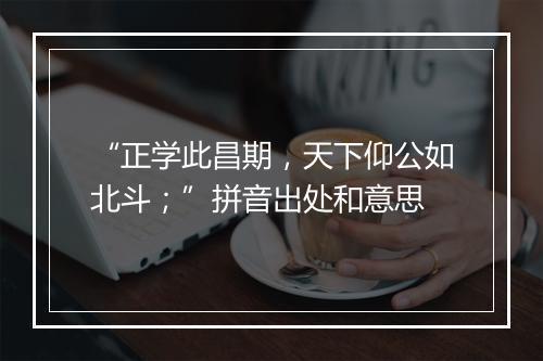 “正学此昌期，天下仰公如北斗；”拼音出处和意思