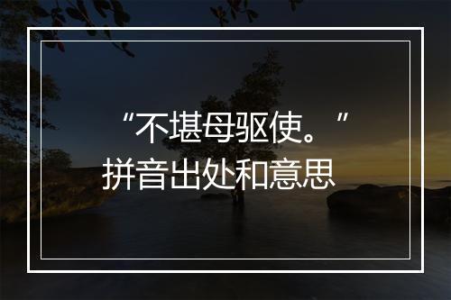 “不堪母驱使。”拼音出处和意思