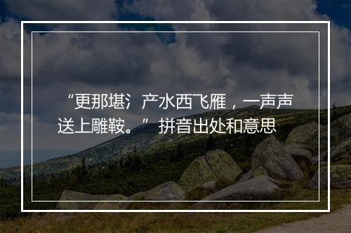 “更那堪氵产水西飞雁，一声声送上雕鞍。”拼音出处和意思