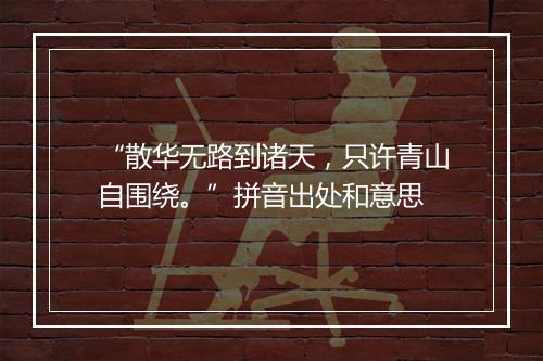 “散华无路到诸天，只许青山自围绕。”拼音出处和意思