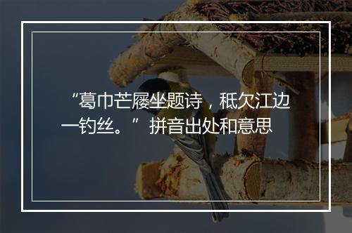 “葛巾芒屦坐题诗，秪欠江边一钓丝。”拼音出处和意思