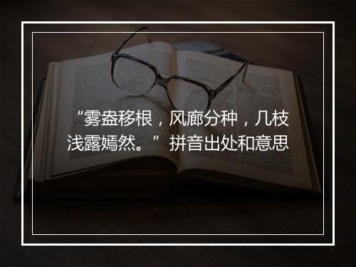 “雾盎移根，风廊分种，几枝浅露嫣然。”拼音出处和意思