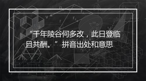 “千年陵谷何多改，此日登临且共酬。”拼音出处和意思