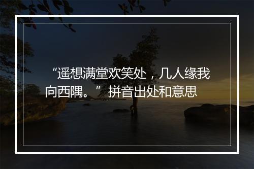 “遥想满堂欢笑处，几人缘我向西隅。”拼音出处和意思