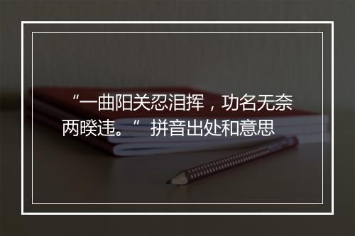 “一曲阳关忍泪挥，功名无奈两暌违。”拼音出处和意思