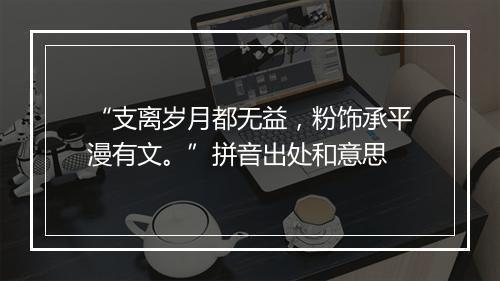 “支离岁月都无益，粉饰承平漫有文。”拼音出处和意思