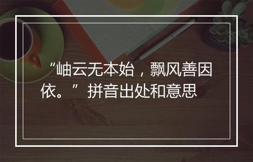 “岫云无本始，飘风善因依。”拼音出处和意思