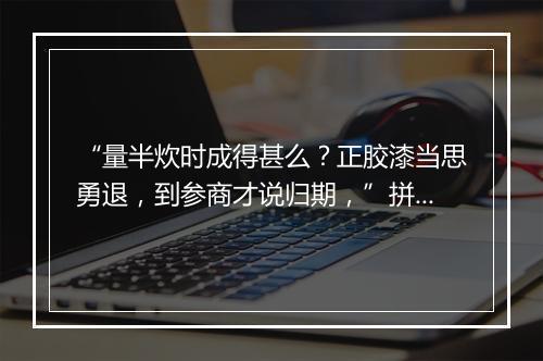 “量半炊时成得甚么？正胶漆当思勇退，到参商才说归期，”拼音出处和意思