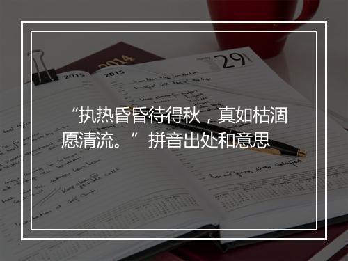 “执热昏昏待得秋，真如枯涸愿清流。”拼音出处和意思