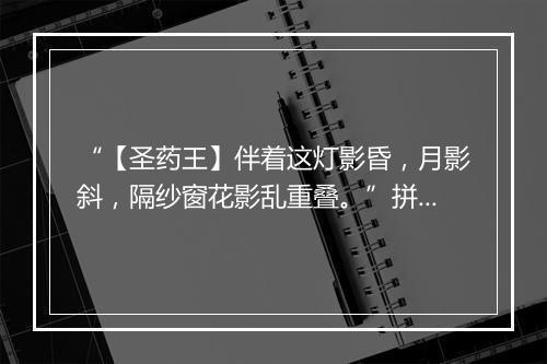 “【圣药王】伴着这灯影昏，月影斜，隔纱窗花影乱重叠。”拼音出处和意思