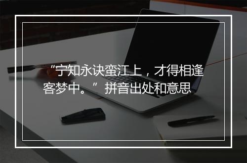 “宁知永诀蛮江上，才得相逢客梦中。”拼音出处和意思