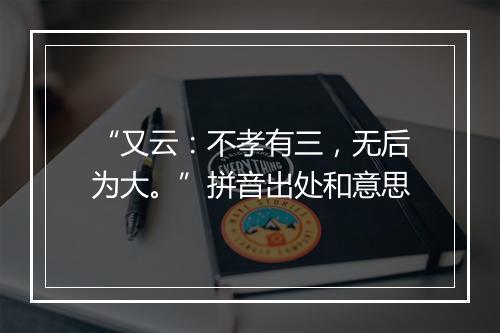 “又云：不孝有三，无后为大。”拼音出处和意思