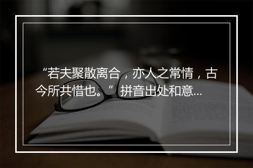 “若夫聚散离合，亦人之常情，古今所共惜也。”拼音出处和意思