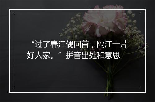 “过了春江偶回首，隔江一片好人家。”拼音出处和意思