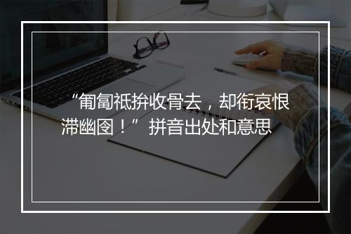 “匍匐祗拚收骨去，却衔哀恨滞幽囹！”拼音出处和意思