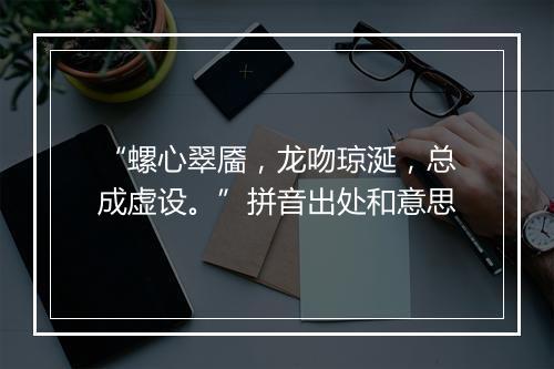 “螺心翠靥，龙吻琼涎，总成虚设。”拼音出处和意思