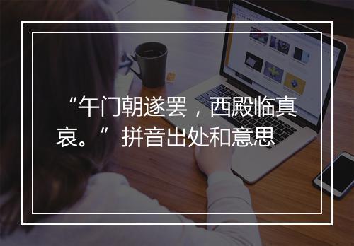 “午门朝遂罢，西殿临真哀。”拼音出处和意思