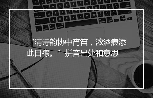 “清诗韵协中宵笛，浓酒痕添此日襟。”拼音出处和意思