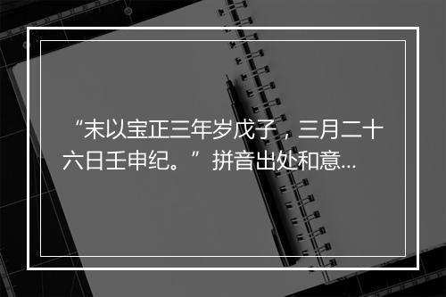 “末以宝正三年岁戊子，三月二十六日壬申纪。”拼音出处和意思