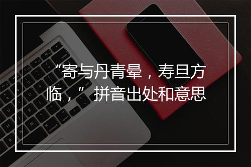 “寄与丹青晕，寿旦方临，”拼音出处和意思