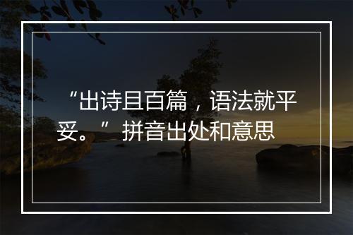 “出诗且百篇，语法就平妥。”拼音出处和意思