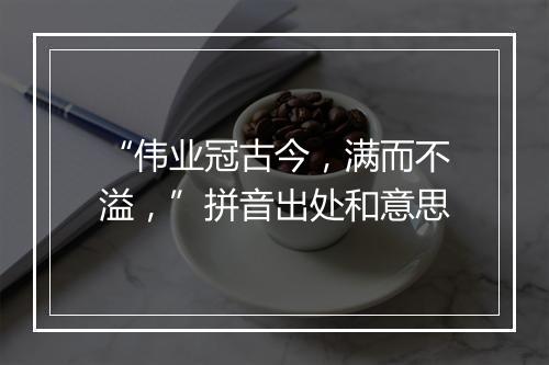 “伟业冠古今，满而不溢，”拼音出处和意思