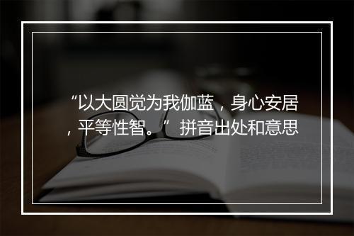 “以大圆觉为我伽蓝，身心安居，平等性智。”拼音出处和意思