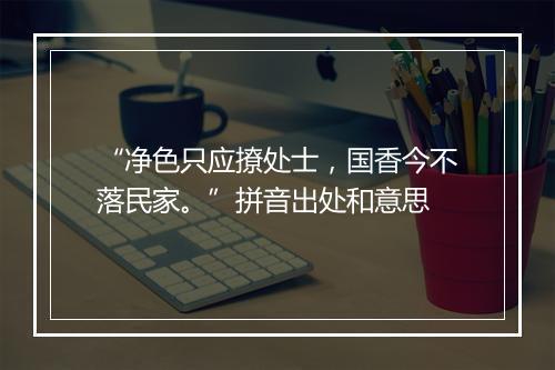 “净色只应撩处士，国香今不落民家。”拼音出处和意思